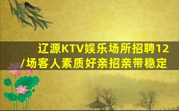 辽源KTV娱乐场所招聘12/场客人素质好亲招亲带稳定
